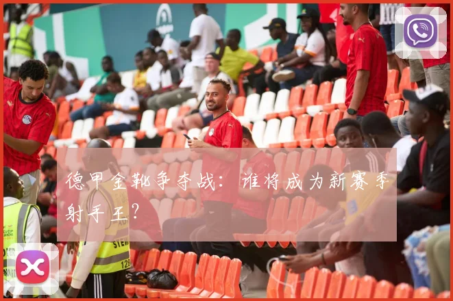 德甲金靴争夺战：谁将成为新赛季射手王？