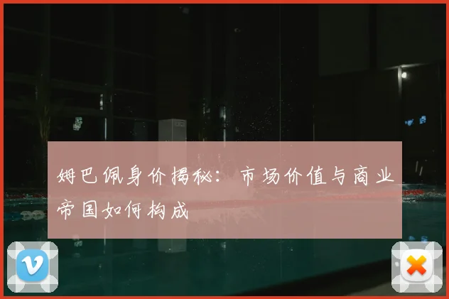 姆巴佩身价揭秘:市场价值与商业帝国如何构成
