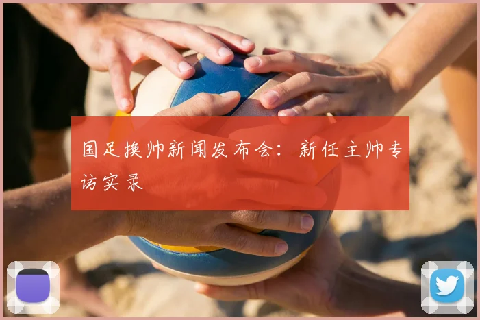 国足换帅新闻发布会:新任主帅专访实录