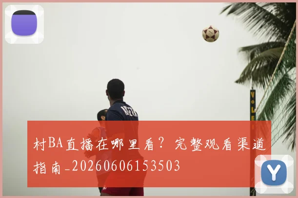 村BA直播在哪里看？完整观看渠道指南_20260606153503
