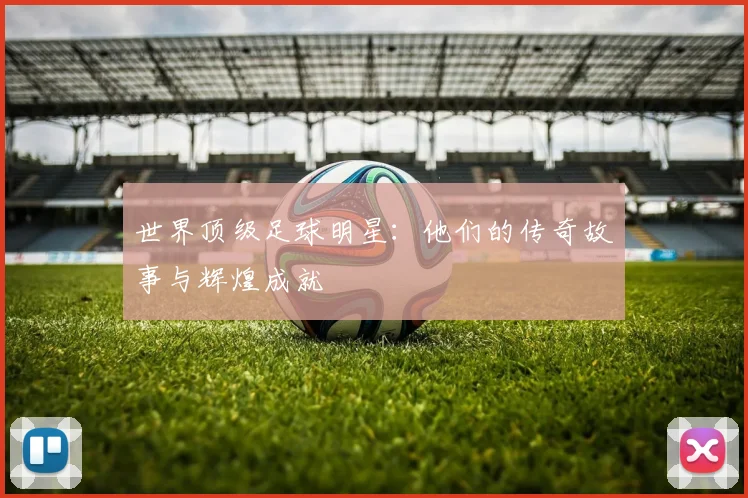 世界顶级足球明星:他们的传奇故事与辉煌成就