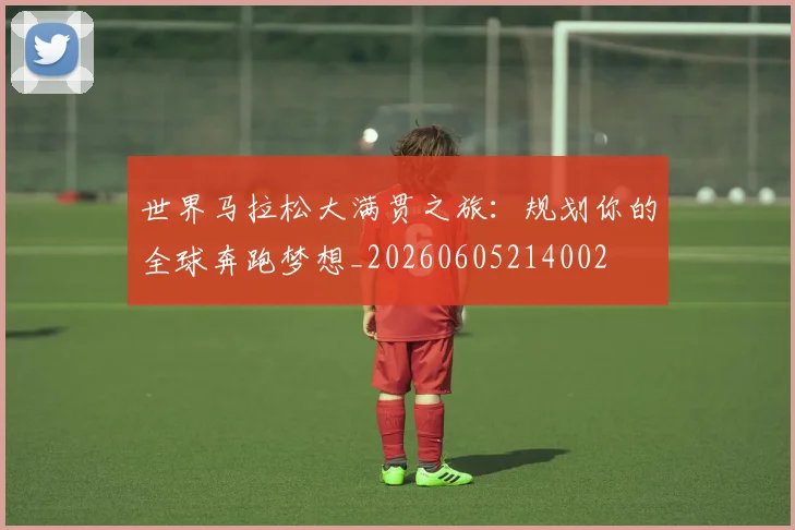世界马拉松大满贯之旅:规划你的全球奔跑梦想_20260605214002