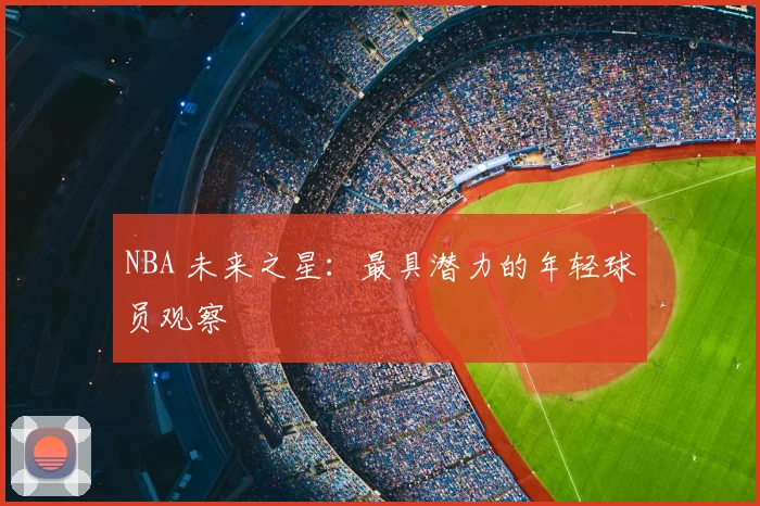 NBA 未来之星:最具潜力的年轻球员观察