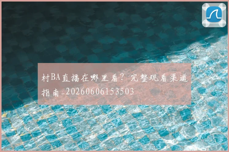 村BA直播在哪里看?完整观看渠道指南_20260606153503