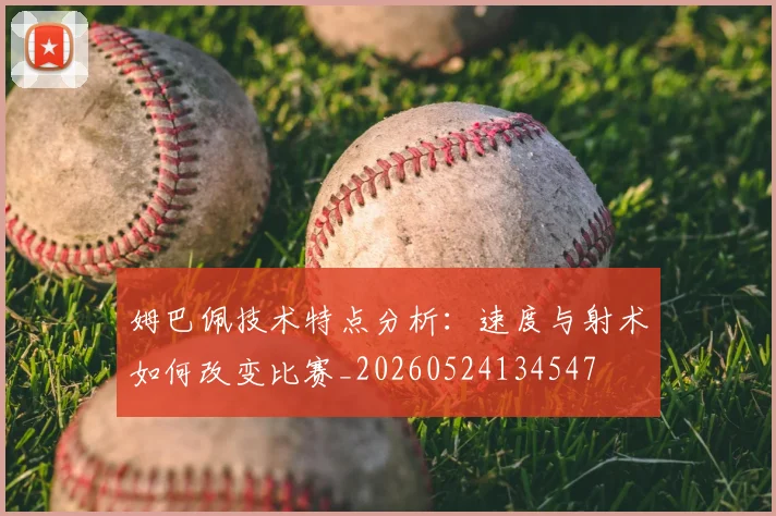 姆巴佩技术特点分析:速度与射术如何改变比赛_20260524134547
