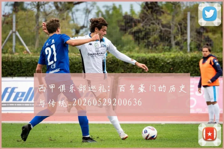 西甲俱乐部巡礼:百年豪门的历史与传统_20260529200636