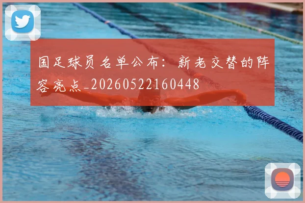 国足球员名单公布:新老交替的阵容亮点_20260522160448