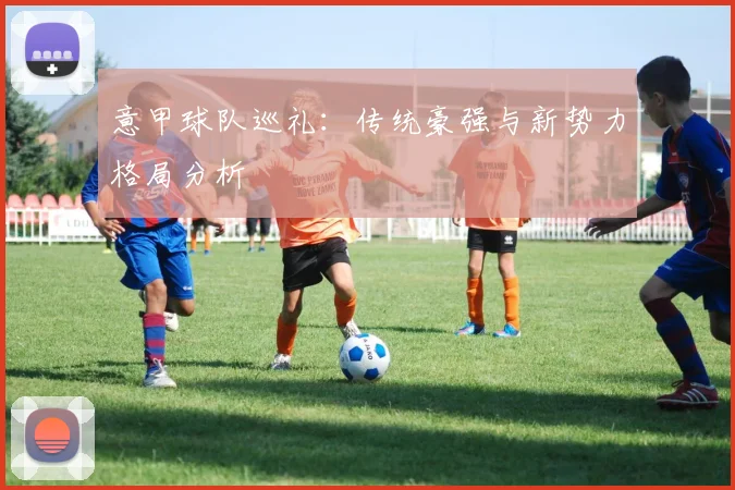 意甲球队巡礼:传统豪强与新势力格局分析