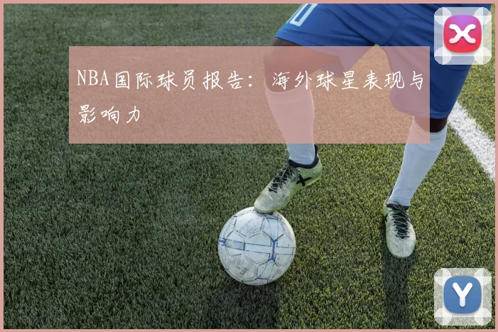 NBA国际球员报告:海外球星表现与影响力