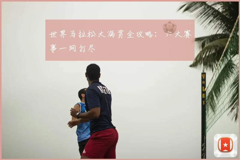世界马拉松大满贯全攻略:六大赛事一网打尽