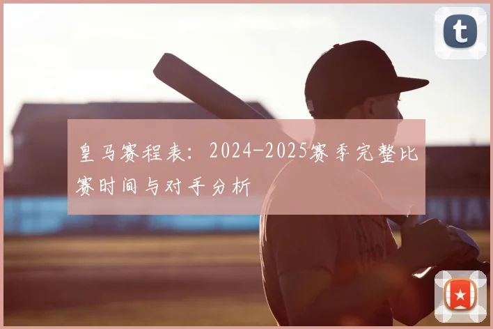 皇马赛程表:2024-2025赛季完整比赛时间与对手分析