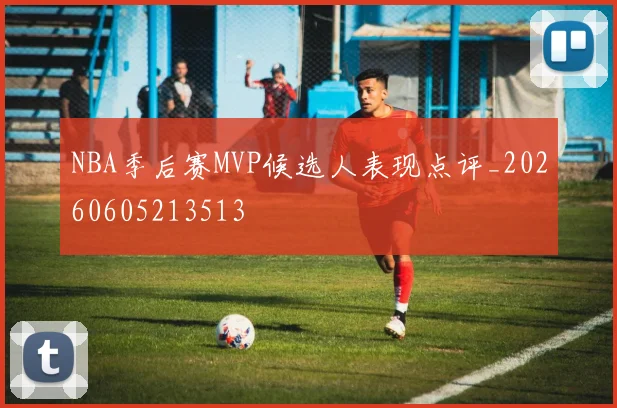 NBA季后赛MVP候选人表现点评_20260605213513