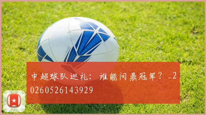 中超球队巡礼:谁能问鼎冠军?_20260526143929