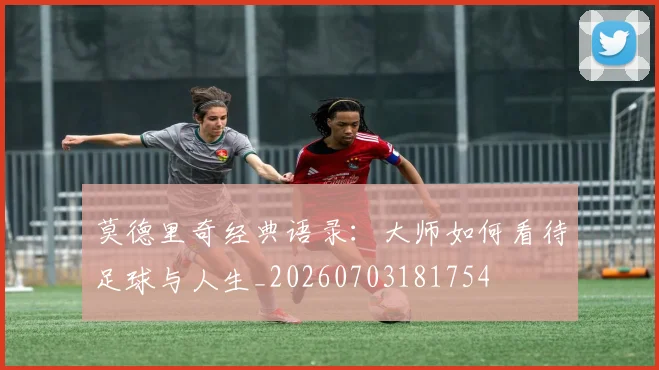 莫德里奇经典语录:大师如何看待足球与人生_20260703181754