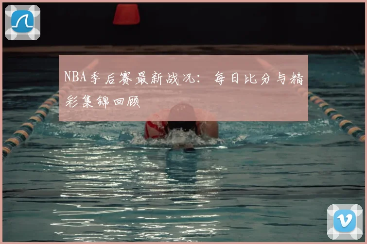 NBA季后赛最新战况:每日比分与精彩集锦回顾