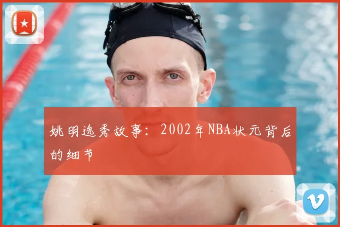 姚明选秀故事:2002年NBA状元背后的细节