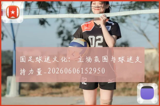 国足球迷文化：主场氛围与球迷支持力量_20260606152950