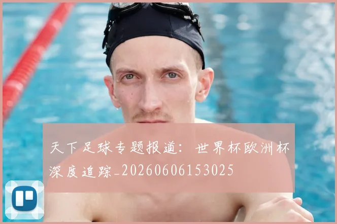 天下足球专题报道:世界杯欧洲杯深度追踪_20260606153025