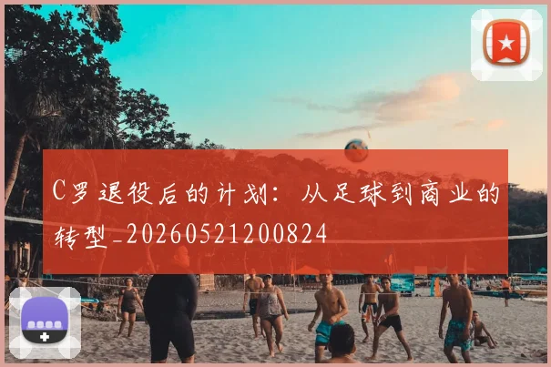 C罗退役后的计划：从足球到商业的转型_20260521200824