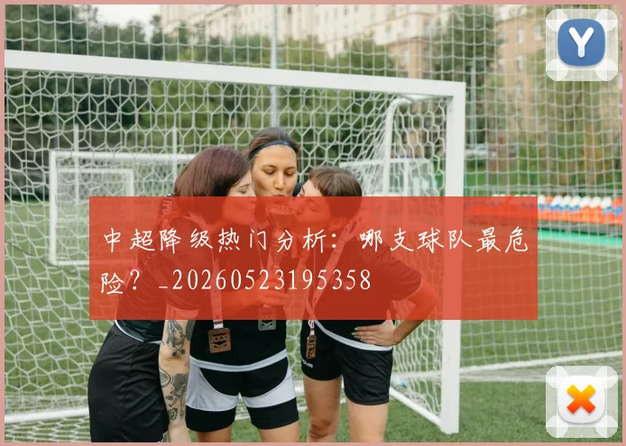 中超降级热门分析:哪支球队最危险?_20260523195358