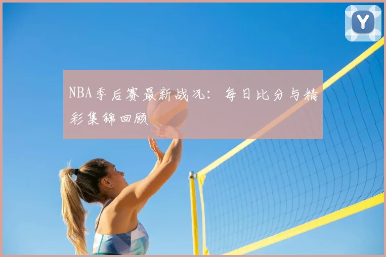 NBA季后赛最新战况:每日比分与精彩集锦回顾