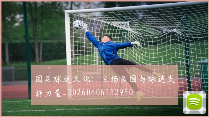 国足球迷文化:主场氛围与球迷支持力量_20260606152950