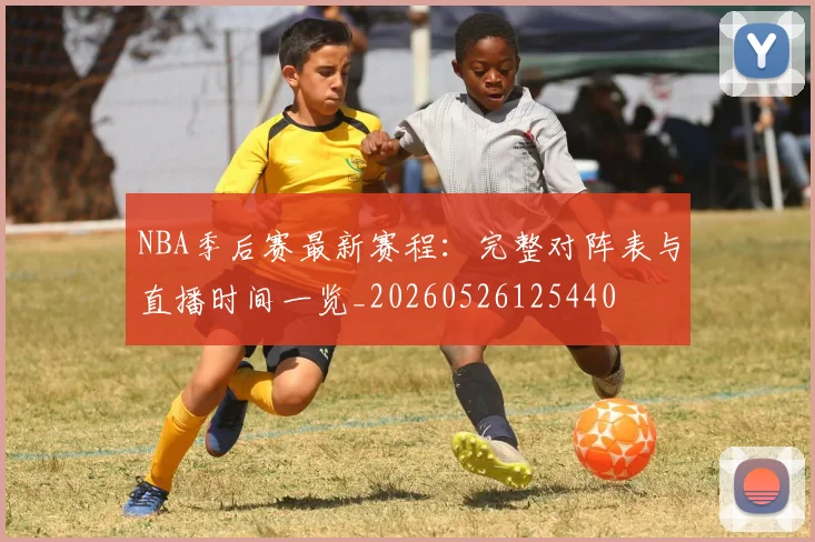 NBA季后赛最新赛程:完整对阵表与直播时间一览_20260526125440