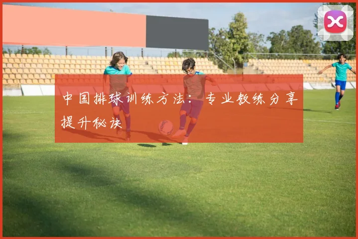 中国排球训练方法:专业教练分享提升秘诀