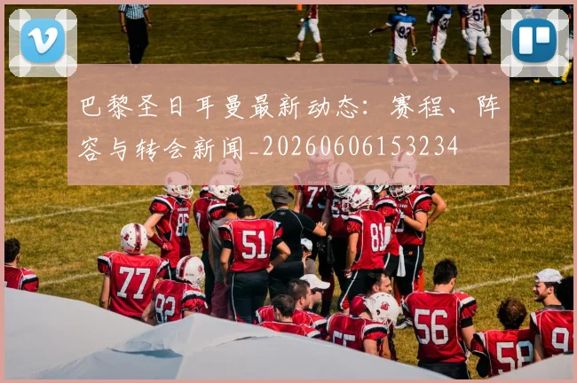 巴黎圣日耳曼最新动态:赛程、阵容与转会新闻_20260606153234